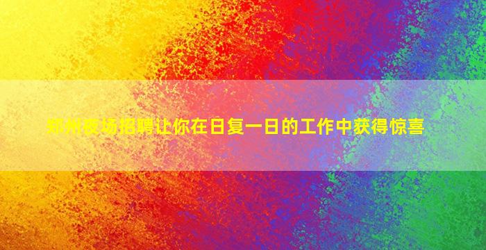 郑州夜场招聘让你在日复一日的工作中获得惊喜
